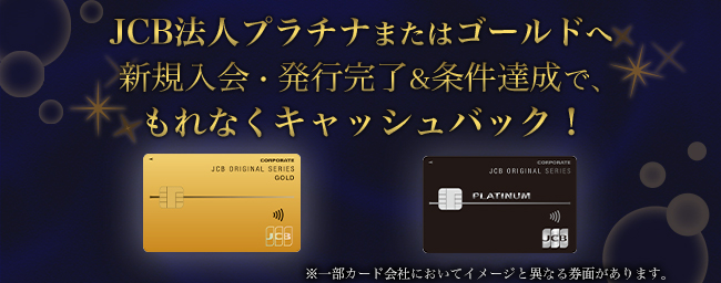 JCB法人プラチナまたはゴールドへ新規入会・発行完了&条件達成で、もれなくキャッシュバック!